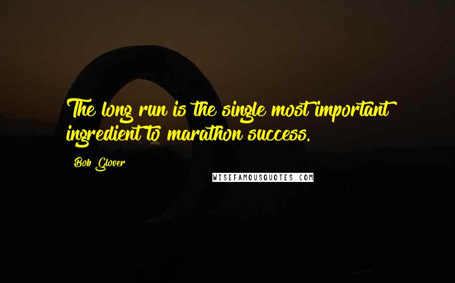 Bob Glover Quotes: The long run is the single most important ingredient to marathon success.