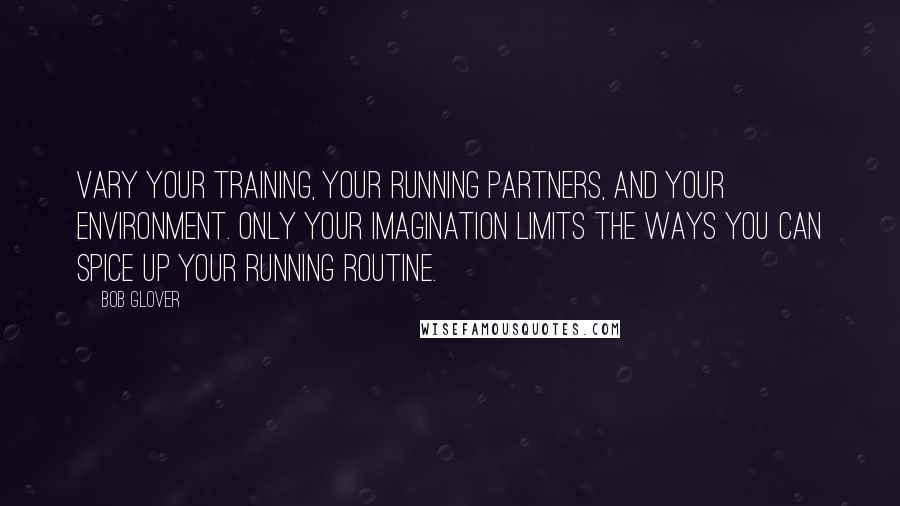 Bob Glover Quotes: Vary your training, your running partners, and your environment. Only your imagination limits the ways you can spice up your running routine.