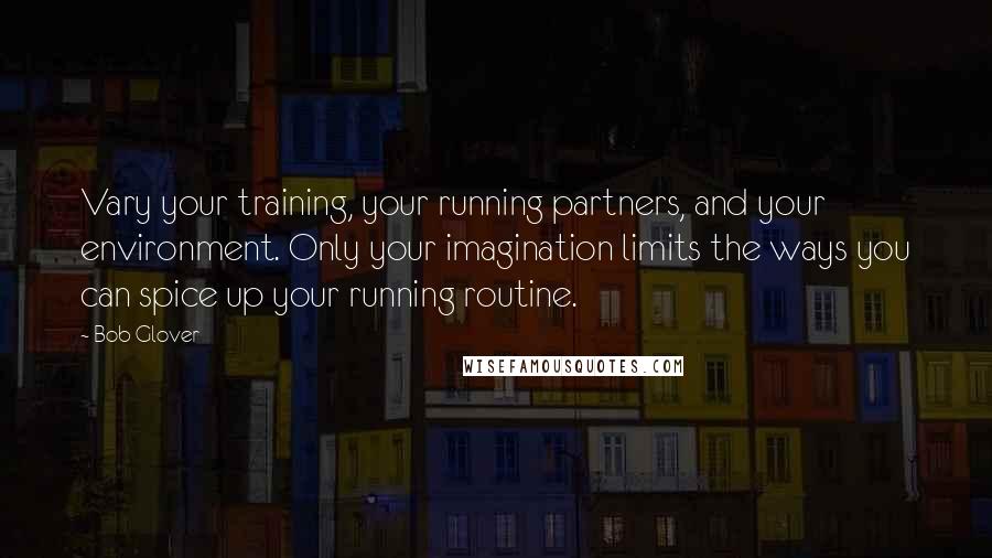 Bob Glover Quotes: Vary your training, your running partners, and your environment. Only your imagination limits the ways you can spice up your running routine.