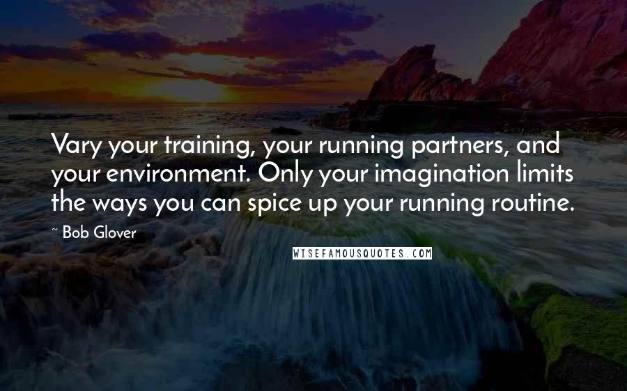 Bob Glover Quotes: Vary your training, your running partners, and your environment. Only your imagination limits the ways you can spice up your running routine.