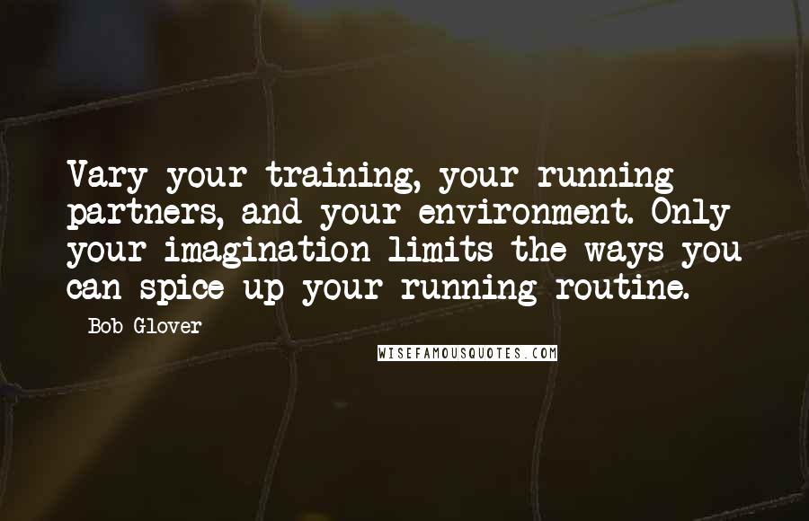 Bob Glover Quotes: Vary your training, your running partners, and your environment. Only your imagination limits the ways you can spice up your running routine.