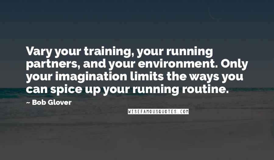 Bob Glover Quotes: Vary your training, your running partners, and your environment. Only your imagination limits the ways you can spice up your running routine.