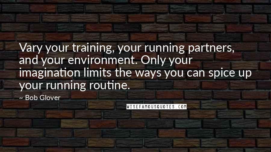 Bob Glover Quotes: Vary your training, your running partners, and your environment. Only your imagination limits the ways you can spice up your running routine.