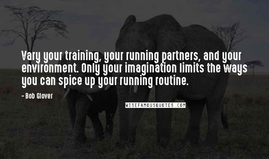 Bob Glover Quotes: Vary your training, your running partners, and your environment. Only your imagination limits the ways you can spice up your running routine.