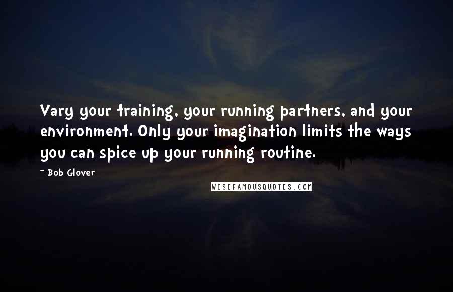 Bob Glover Quotes: Vary your training, your running partners, and your environment. Only your imagination limits the ways you can spice up your running routine.