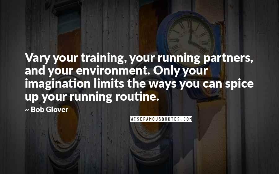 Bob Glover Quotes: Vary your training, your running partners, and your environment. Only your imagination limits the ways you can spice up your running routine.