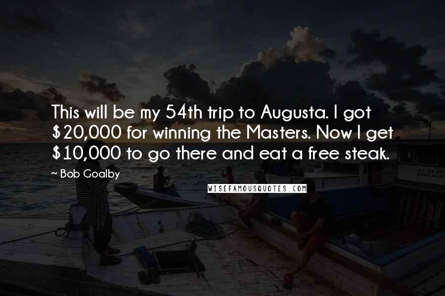 Bob Goalby Quotes: This will be my 54th trip to Augusta. I got $20,000 for winning the Masters. Now I get $10,000 to go there and eat a free steak.