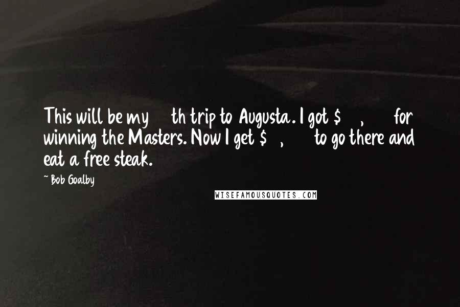 Bob Goalby Quotes: This will be my 54th trip to Augusta. I got $20,000 for winning the Masters. Now I get $10,000 to go there and eat a free steak.