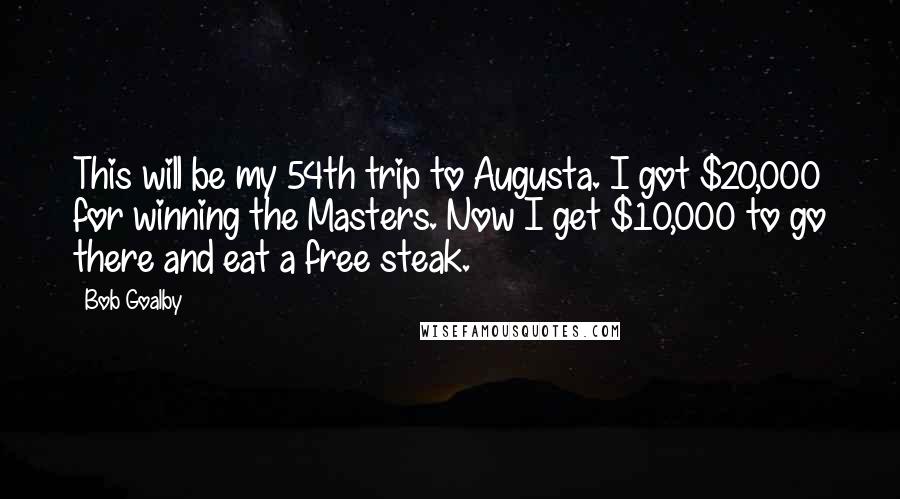 Bob Goalby Quotes: This will be my 54th trip to Augusta. I got $20,000 for winning the Masters. Now I get $10,000 to go there and eat a free steak.