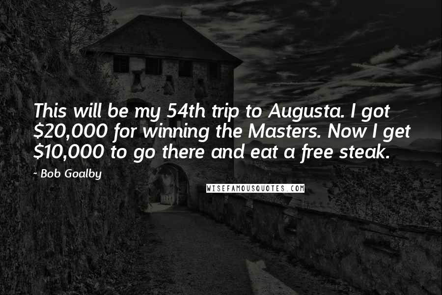 Bob Goalby Quotes: This will be my 54th trip to Augusta. I got $20,000 for winning the Masters. Now I get $10,000 to go there and eat a free steak.