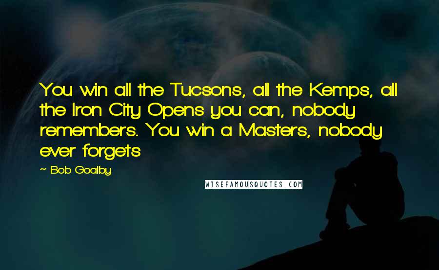 Bob Goalby Quotes: You win all the Tucsons, all the Kemps, all the Iron City Opens you can, nobody remembers. You win a Masters, nobody ever forgets