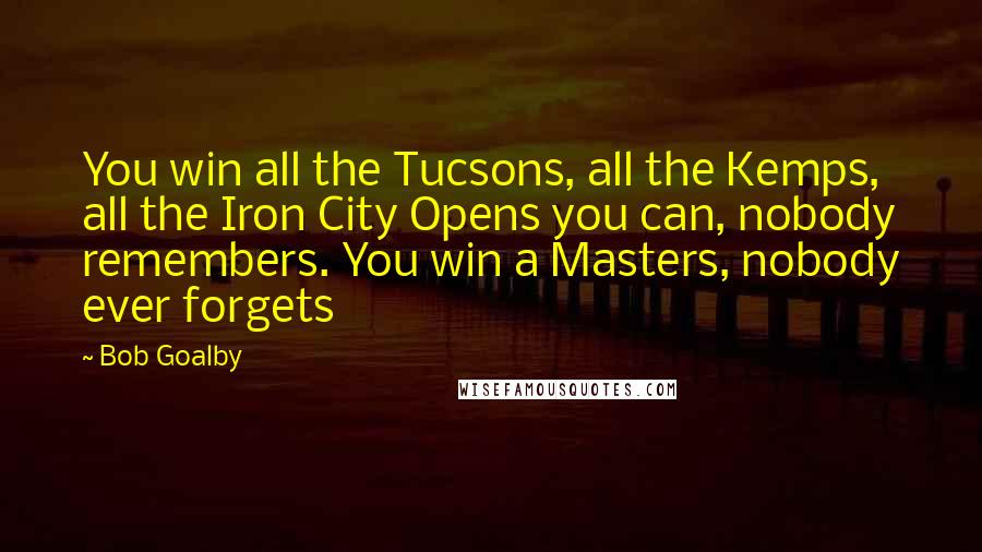 Bob Goalby Quotes: You win all the Tucsons, all the Kemps, all the Iron City Opens you can, nobody remembers. You win a Masters, nobody ever forgets