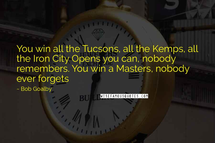 Bob Goalby Quotes: You win all the Tucsons, all the Kemps, all the Iron City Opens you can, nobody remembers. You win a Masters, nobody ever forgets