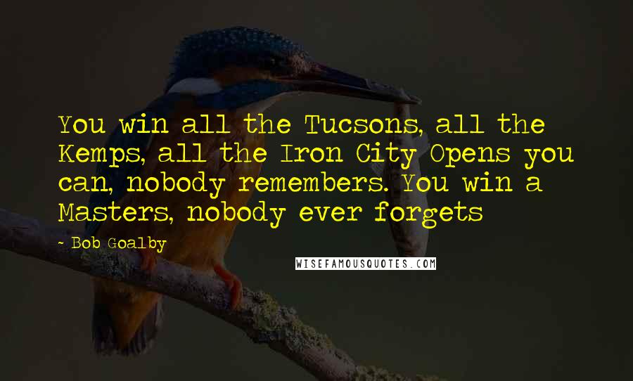 Bob Goalby Quotes: You win all the Tucsons, all the Kemps, all the Iron City Opens you can, nobody remembers. You win a Masters, nobody ever forgets