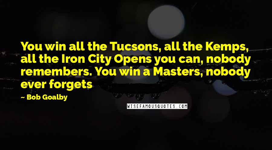 Bob Goalby Quotes: You win all the Tucsons, all the Kemps, all the Iron City Opens you can, nobody remembers. You win a Masters, nobody ever forgets