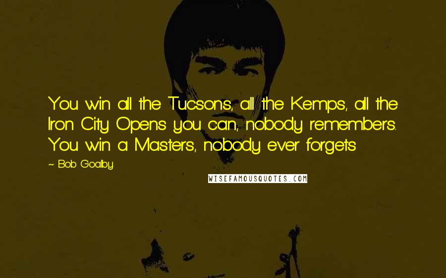 Bob Goalby Quotes: You win all the Tucsons, all the Kemps, all the Iron City Opens you can, nobody remembers. You win a Masters, nobody ever forgets