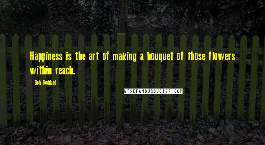 Bob Goddard Quotes: Happiness is the art of making a bouquet of those flowers within reach.