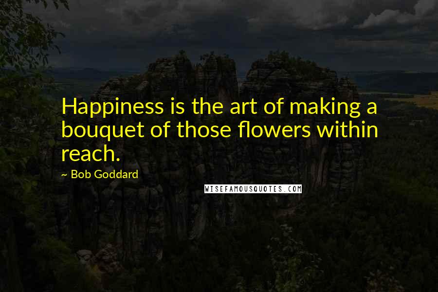 Bob Goddard Quotes: Happiness is the art of making a bouquet of those flowers within reach.