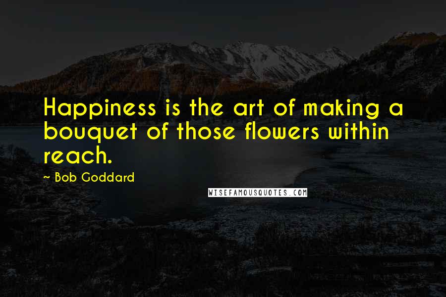 Bob Goddard Quotes: Happiness is the art of making a bouquet of those flowers within reach.