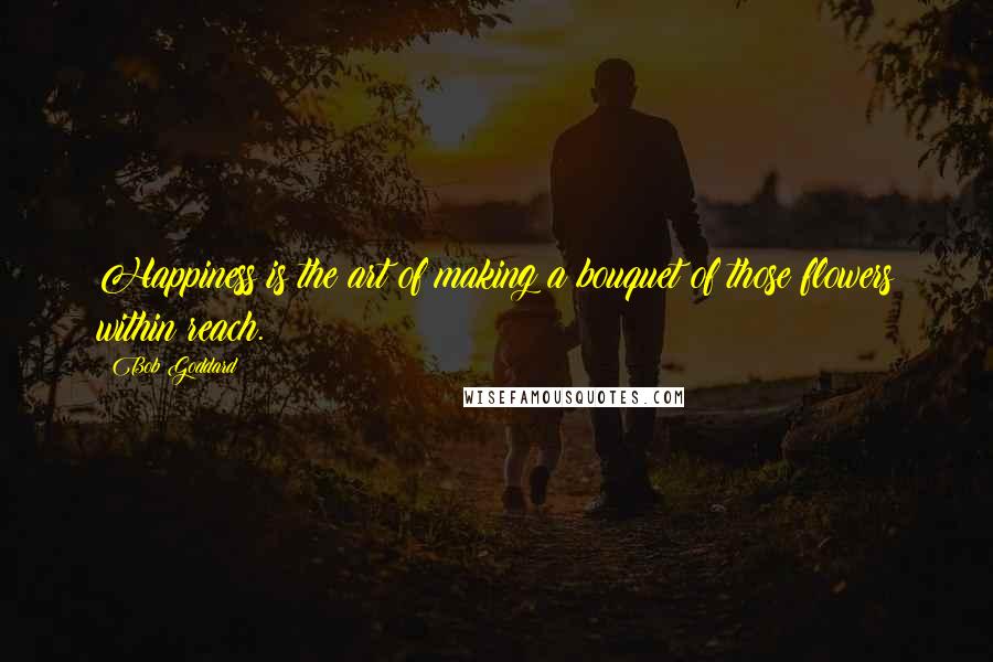 Bob Goddard Quotes: Happiness is the art of making a bouquet of those flowers within reach.