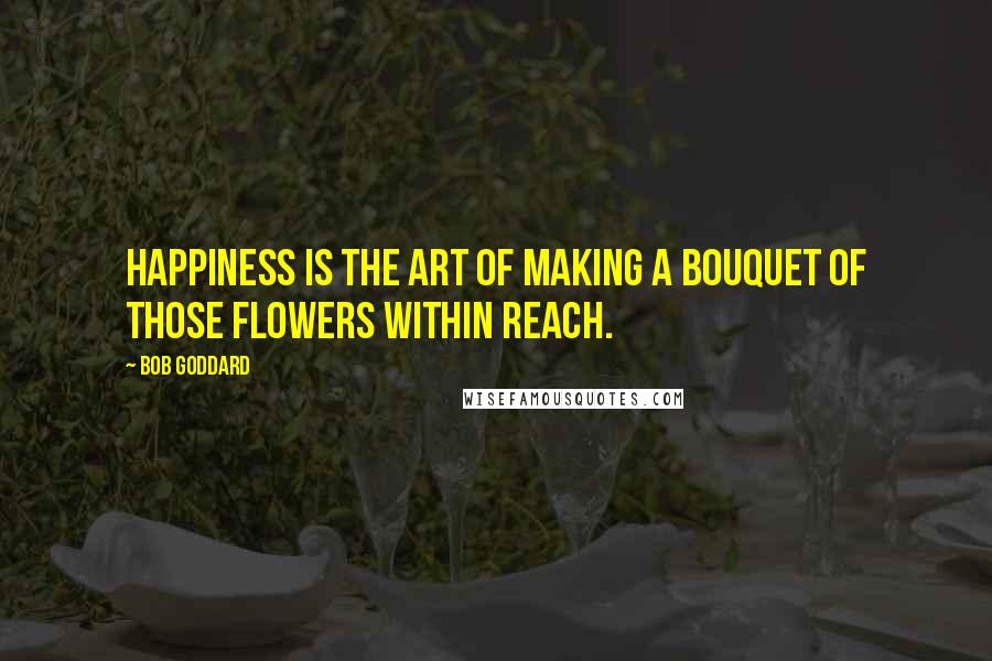 Bob Goddard Quotes: Happiness is the art of making a bouquet of those flowers within reach.