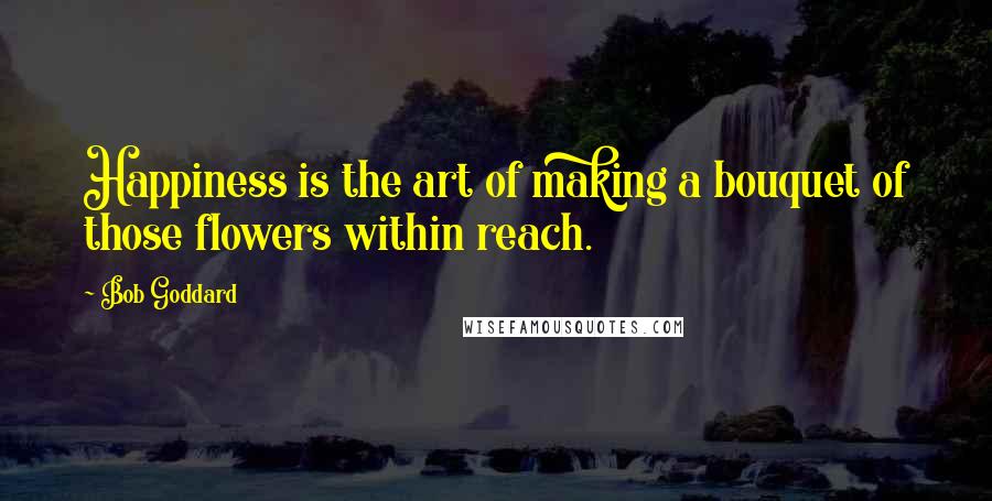 Bob Goddard Quotes: Happiness is the art of making a bouquet of those flowers within reach.