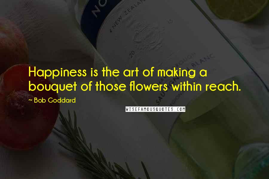 Bob Goddard Quotes: Happiness is the art of making a bouquet of those flowers within reach.