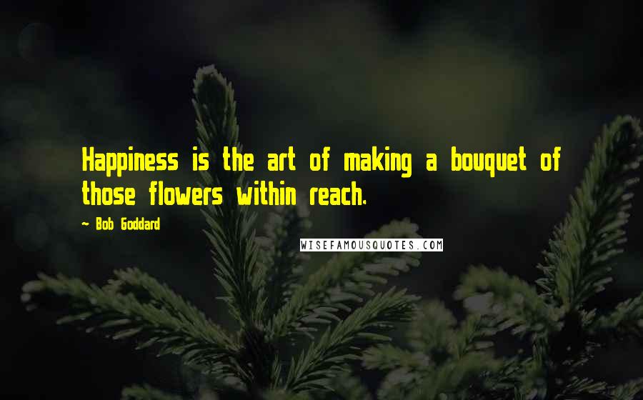 Bob Goddard Quotes: Happiness is the art of making a bouquet of those flowers within reach.