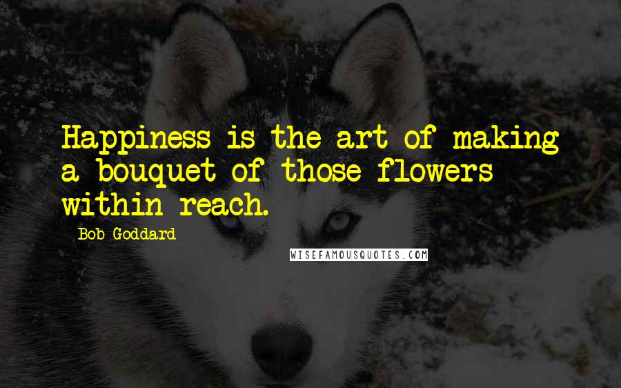 Bob Goddard Quotes: Happiness is the art of making a bouquet of those flowers within reach.