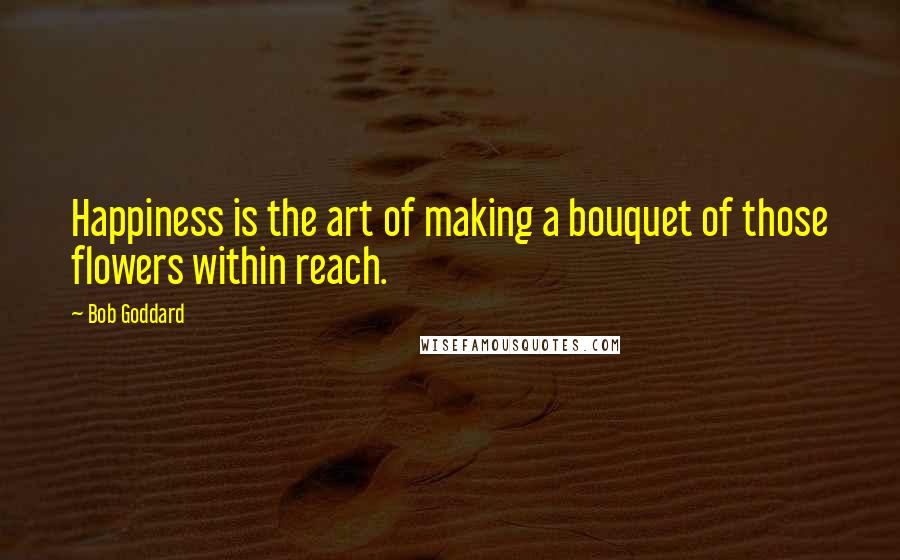 Bob Goddard Quotes: Happiness is the art of making a bouquet of those flowers within reach.