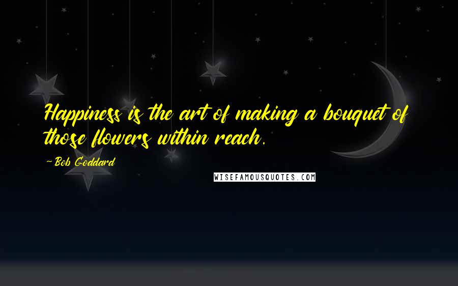 Bob Goddard Quotes: Happiness is the art of making a bouquet of those flowers within reach.