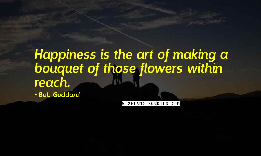 Bob Goddard Quotes: Happiness is the art of making a bouquet of those flowers within reach.