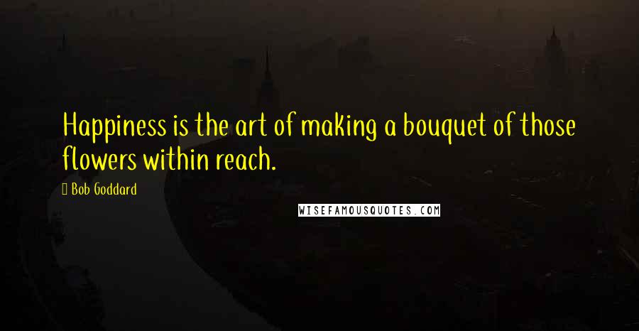 Bob Goddard Quotes: Happiness is the art of making a bouquet of those flowers within reach.