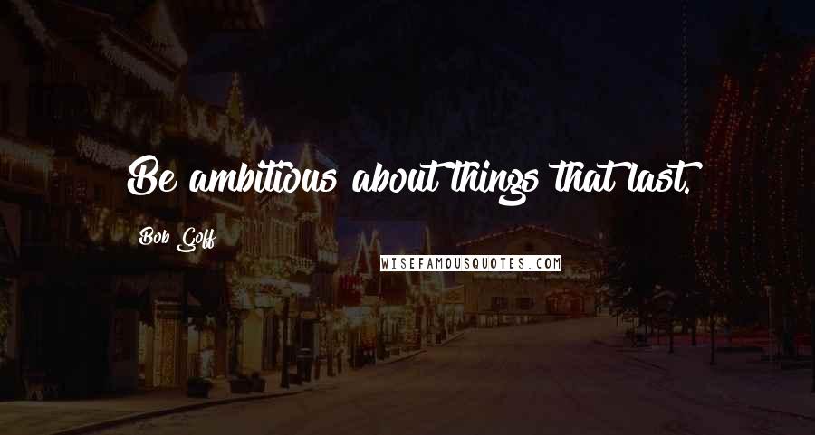 Bob Goff Quotes: Be ambitious about things that last.