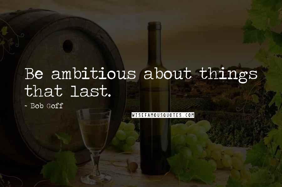 Bob Goff Quotes: Be ambitious about things that last.