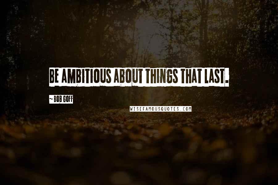 Bob Goff Quotes: Be ambitious about things that last.