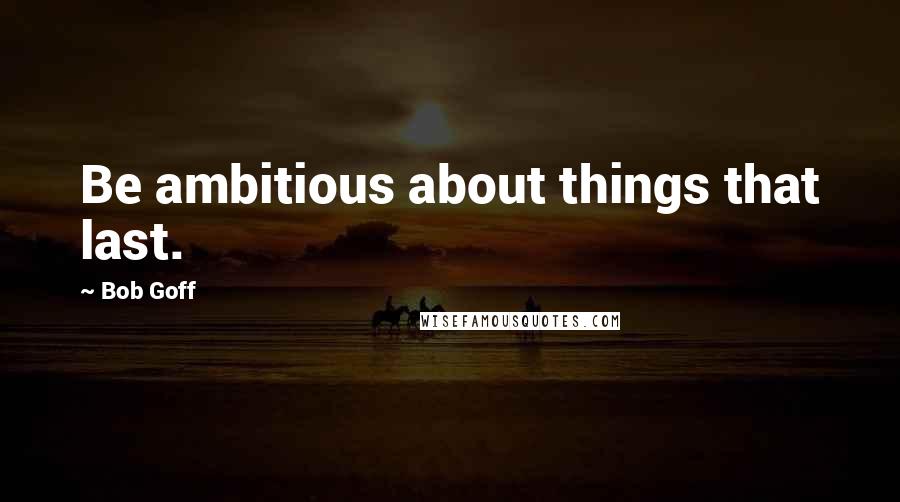 Bob Goff Quotes: Be ambitious about things that last.