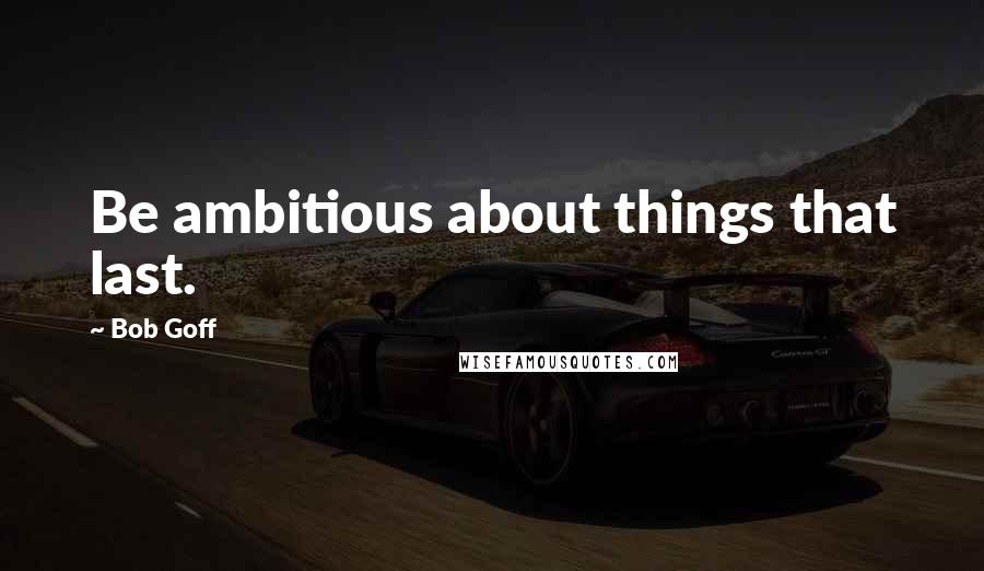 Bob Goff Quotes: Be ambitious about things that last.