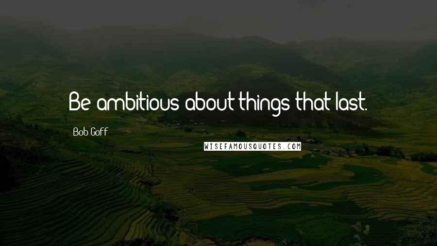 Bob Goff Quotes: Be ambitious about things that last.