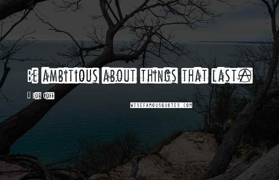 Bob Goff Quotes: Be ambitious about things that last.