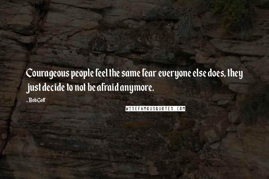 Bob Goff Quotes: Courageous people feel the same fear everyone else does, they just decide to not be afraid anymore.