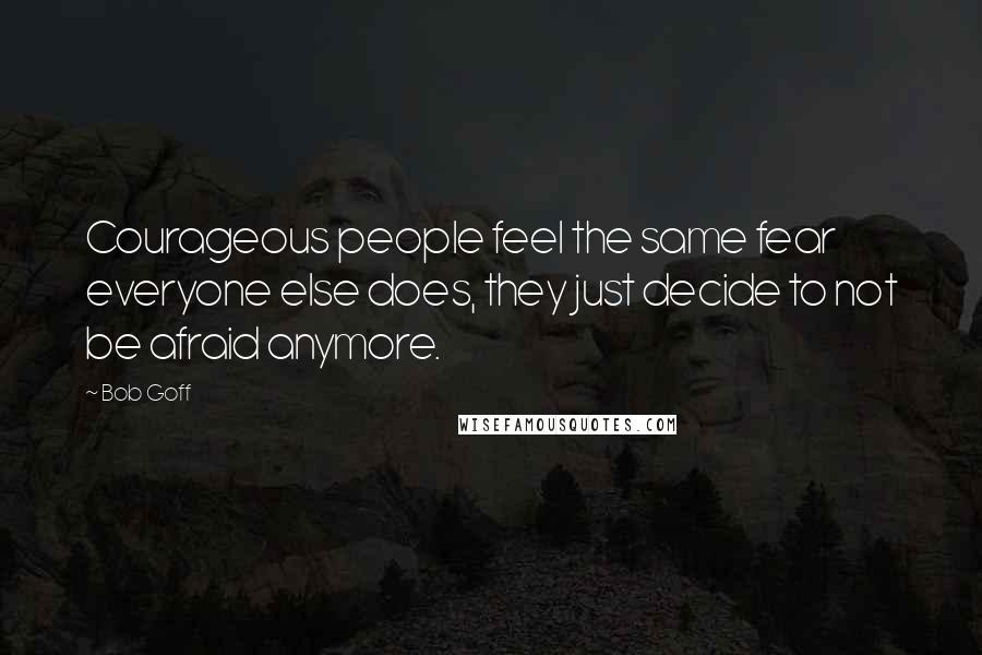 Bob Goff Quotes: Courageous people feel the same fear everyone else does, they just decide to not be afraid anymore.