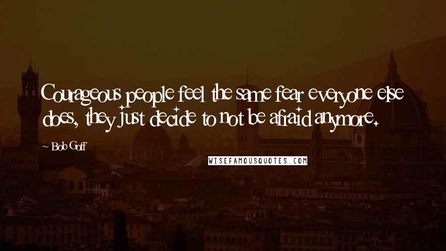 Bob Goff Quotes: Courageous people feel the same fear everyone else does, they just decide to not be afraid anymore.