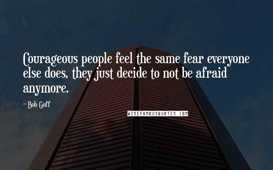 Bob Goff Quotes: Courageous people feel the same fear everyone else does, they just decide to not be afraid anymore.