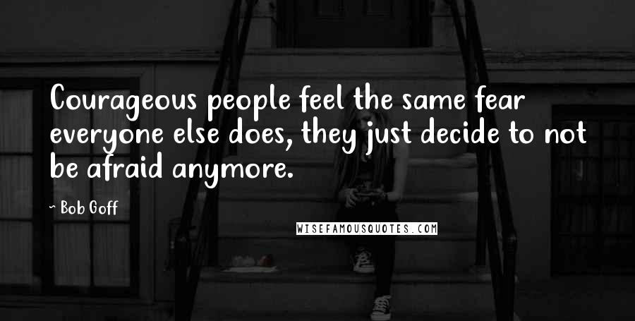 Bob Goff Quotes: Courageous people feel the same fear everyone else does, they just decide to not be afraid anymore.