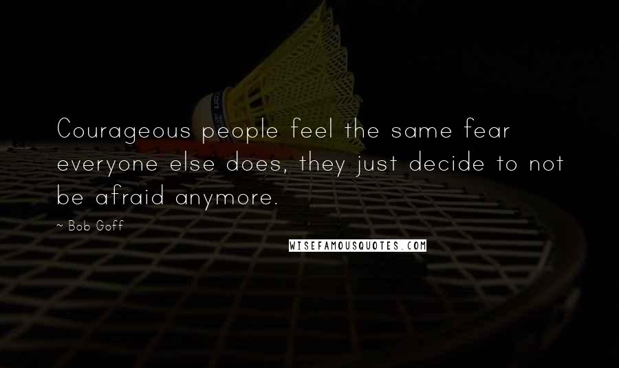 Bob Goff Quotes: Courageous people feel the same fear everyone else does, they just decide to not be afraid anymore.