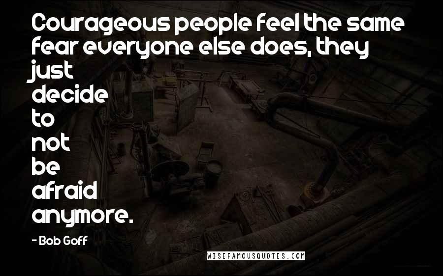 Bob Goff Quotes: Courageous people feel the same fear everyone else does, they just decide to not be afraid anymore.