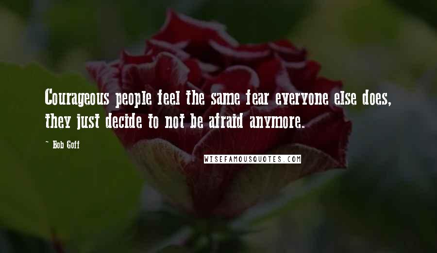 Bob Goff Quotes: Courageous people feel the same fear everyone else does, they just decide to not be afraid anymore.