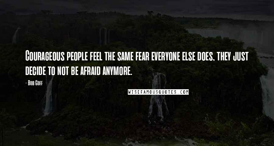 Bob Goff Quotes: Courageous people feel the same fear everyone else does, they just decide to not be afraid anymore.