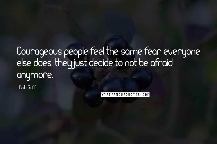 Bob Goff Quotes: Courageous people feel the same fear everyone else does, they just decide to not be afraid anymore.